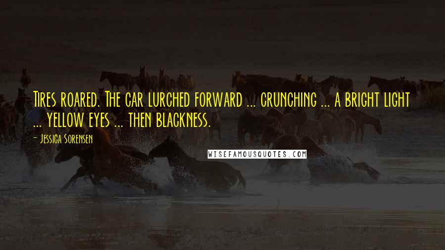 Jessica Sorensen Quotes: Tires roared. The car lurched forward ... crunching ... a bright light ... yellow eyes ... then blackness.