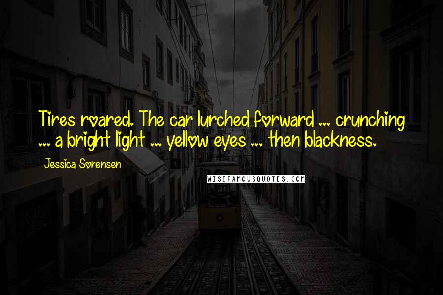 Jessica Sorensen Quotes: Tires roared. The car lurched forward ... crunching ... a bright light ... yellow eyes ... then blackness.