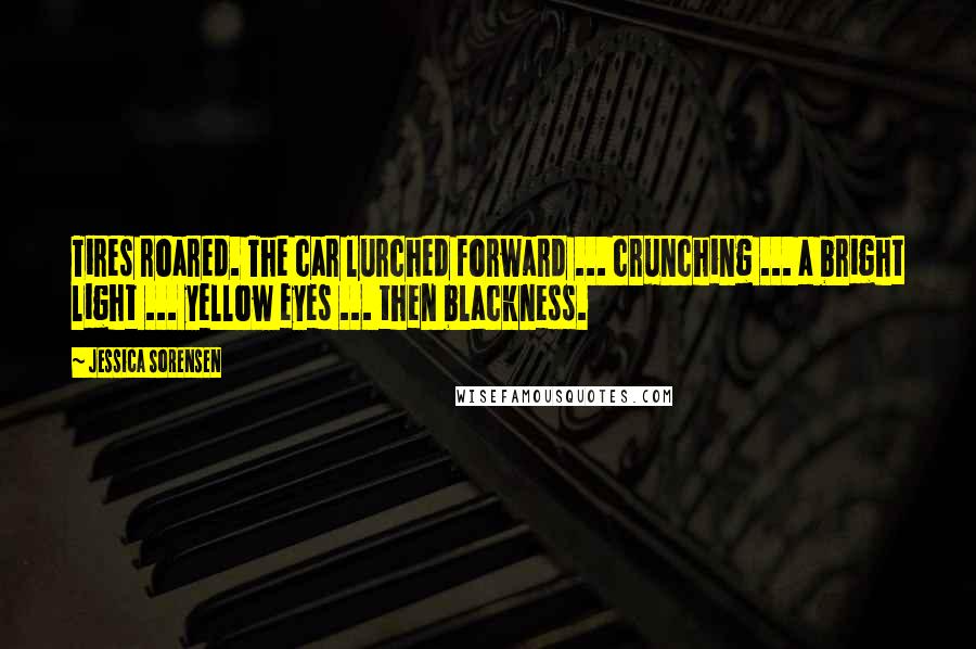 Jessica Sorensen Quotes: Tires roared. The car lurched forward ... crunching ... a bright light ... yellow eyes ... then blackness.