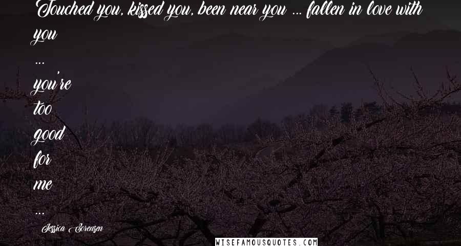 Jessica Sorensen Quotes: Touched you, kissed you, been near you ... fallen in love with you ... you're too good for me ...