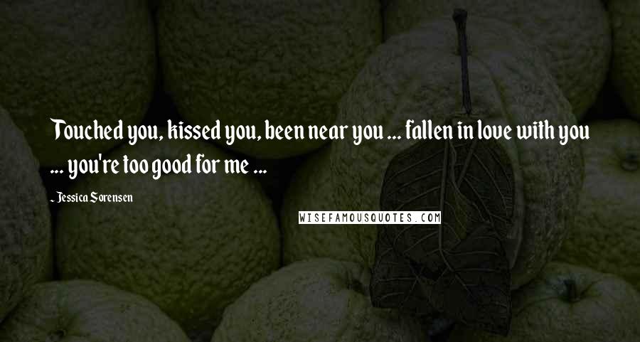 Jessica Sorensen Quotes: Touched you, kissed you, been near you ... fallen in love with you ... you're too good for me ...