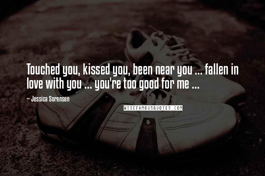 Jessica Sorensen Quotes: Touched you, kissed you, been near you ... fallen in love with you ... you're too good for me ...