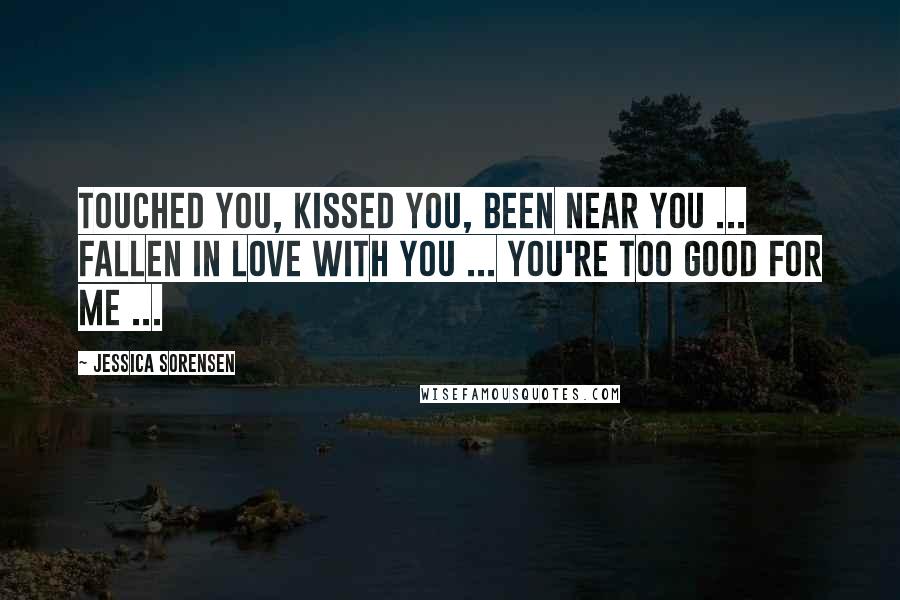 Jessica Sorensen Quotes: Touched you, kissed you, been near you ... fallen in love with you ... you're too good for me ...