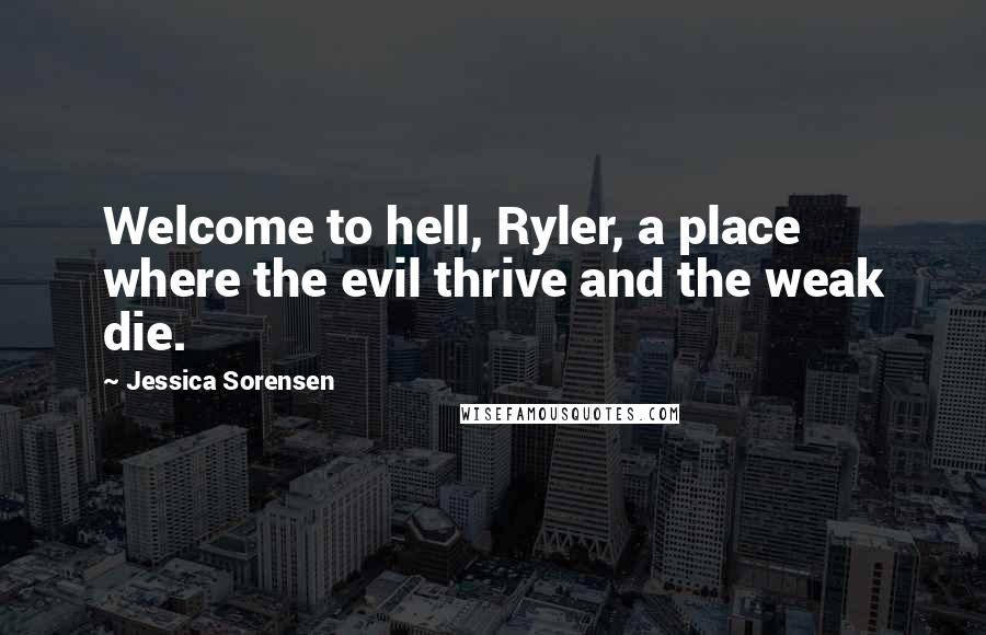 Jessica Sorensen Quotes: Welcome to hell, Ryler, a place where the evil thrive and the weak die.