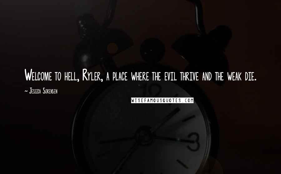 Jessica Sorensen Quotes: Welcome to hell, Ryler, a place where the evil thrive and the weak die.