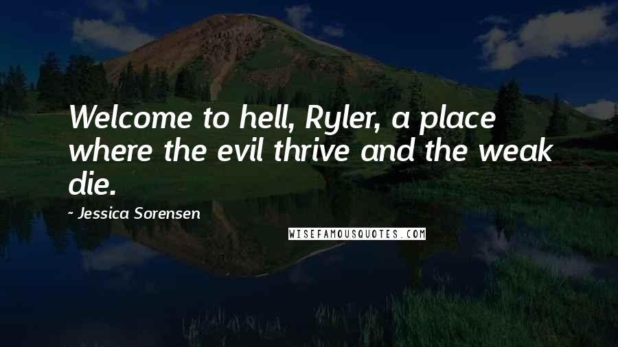 Jessica Sorensen Quotes: Welcome to hell, Ryler, a place where the evil thrive and the weak die.