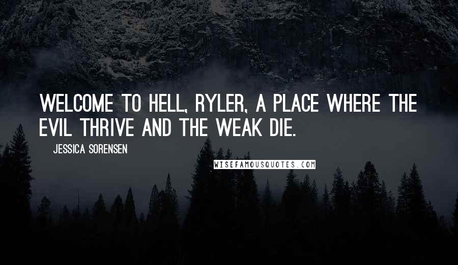 Jessica Sorensen Quotes: Welcome to hell, Ryler, a place where the evil thrive and the weak die.