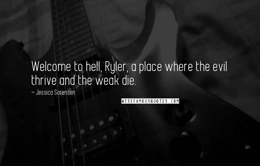 Jessica Sorensen Quotes: Welcome to hell, Ryler, a place where the evil thrive and the weak die.