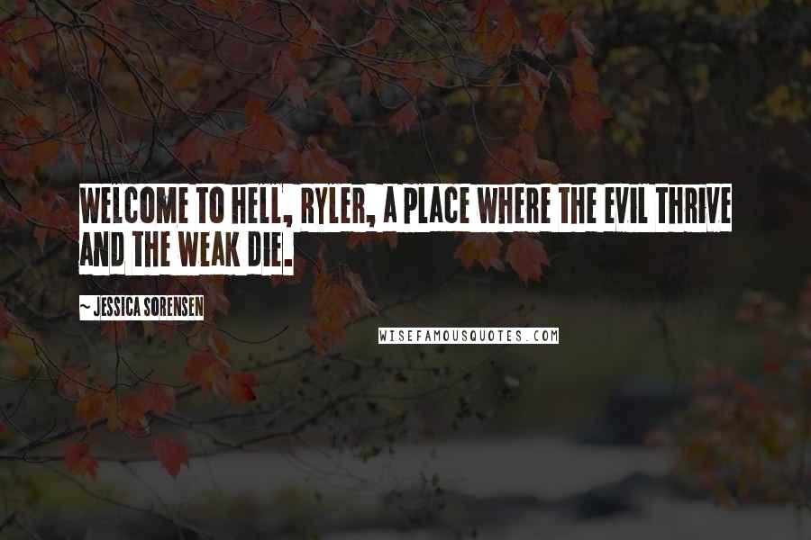 Jessica Sorensen Quotes: Welcome to hell, Ryler, a place where the evil thrive and the weak die.