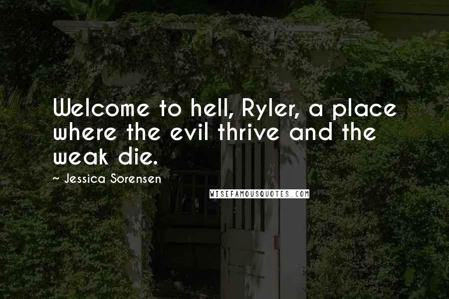 Jessica Sorensen Quotes: Welcome to hell, Ryler, a place where the evil thrive and the weak die.