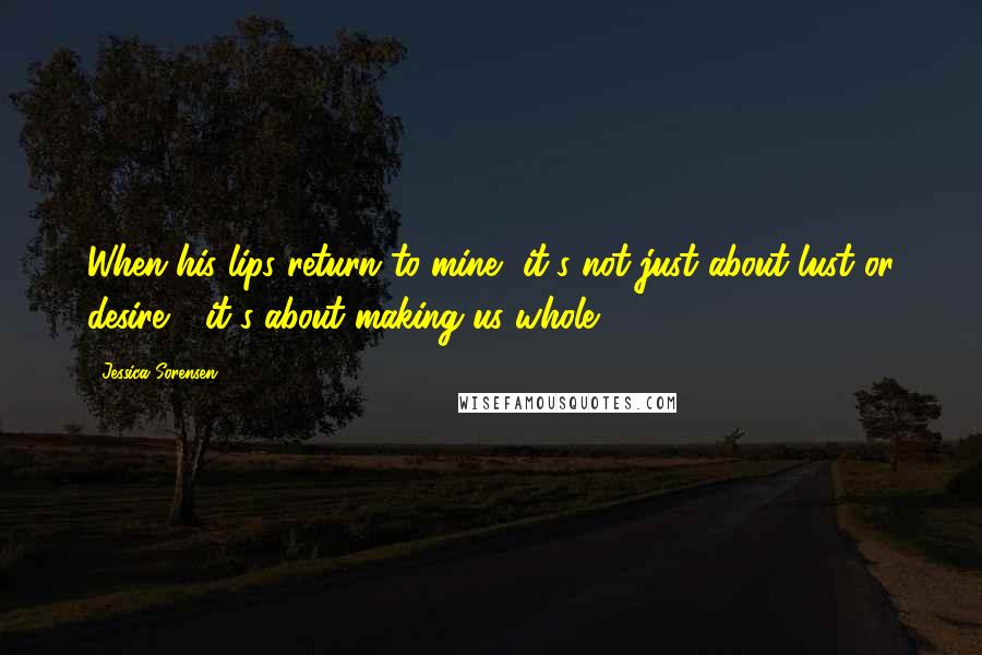 Jessica Sorensen Quotes: When his lips return to mine, it's not just about lust or desire - it's about making us whole.