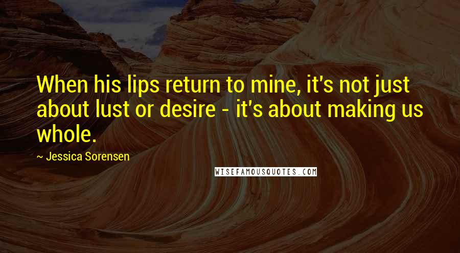 Jessica Sorensen Quotes: When his lips return to mine, it's not just about lust or desire - it's about making us whole.
