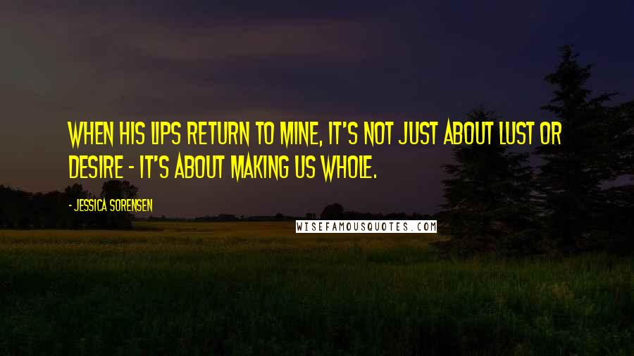 Jessica Sorensen Quotes: When his lips return to mine, it's not just about lust or desire - it's about making us whole.
