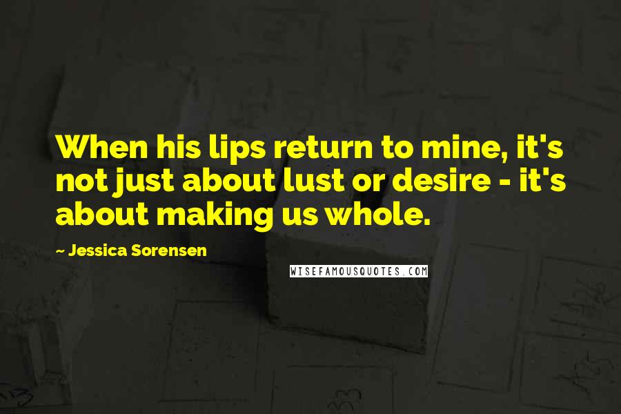 Jessica Sorensen Quotes: When his lips return to mine, it's not just about lust or desire - it's about making us whole.