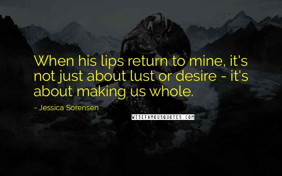 Jessica Sorensen Quotes: When his lips return to mine, it's not just about lust or desire - it's about making us whole.