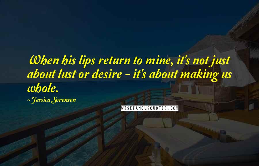 Jessica Sorensen Quotes: When his lips return to mine, it's not just about lust or desire - it's about making us whole.