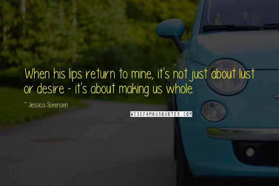 Jessica Sorensen Quotes: When his lips return to mine, it's not just about lust or desire - it's about making us whole.
