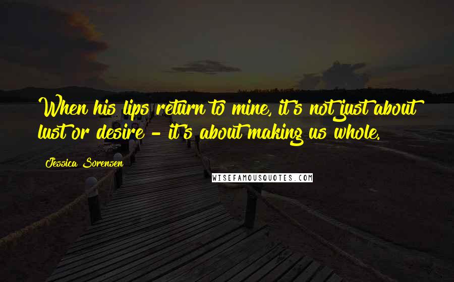 Jessica Sorensen Quotes: When his lips return to mine, it's not just about lust or desire - it's about making us whole.