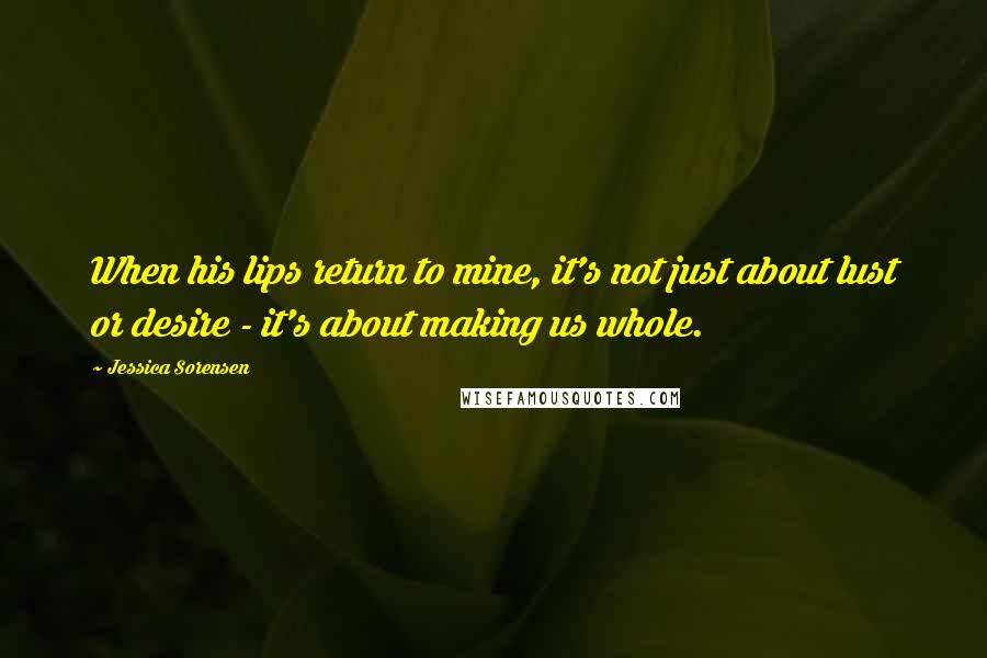 Jessica Sorensen Quotes: When his lips return to mine, it's not just about lust or desire - it's about making us whole.