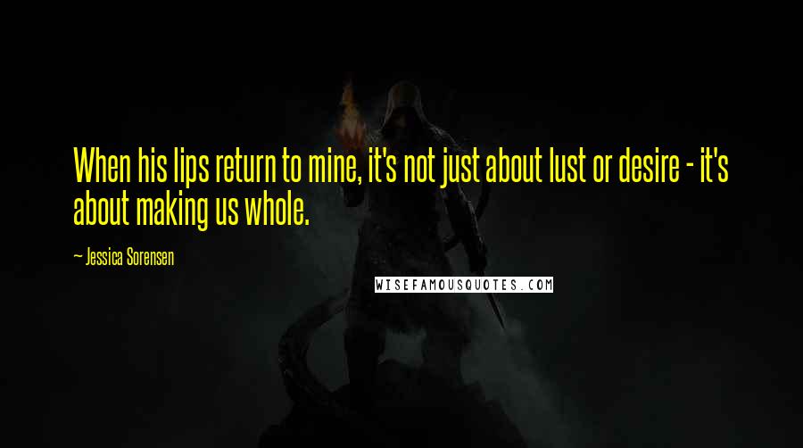 Jessica Sorensen Quotes: When his lips return to mine, it's not just about lust or desire - it's about making us whole.