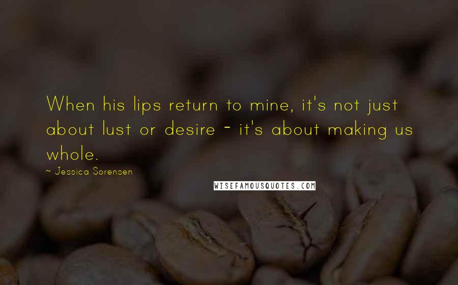 Jessica Sorensen Quotes: When his lips return to mine, it's not just about lust or desire - it's about making us whole.