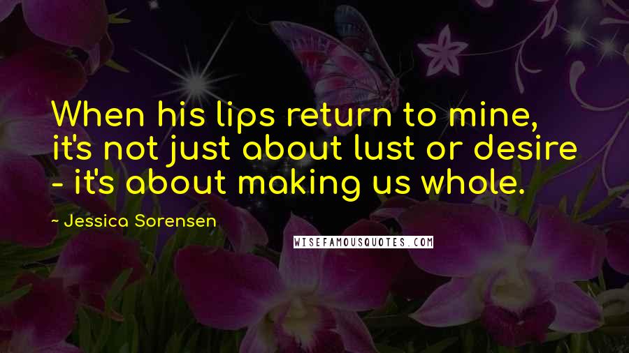 Jessica Sorensen Quotes: When his lips return to mine, it's not just about lust or desire - it's about making us whole.