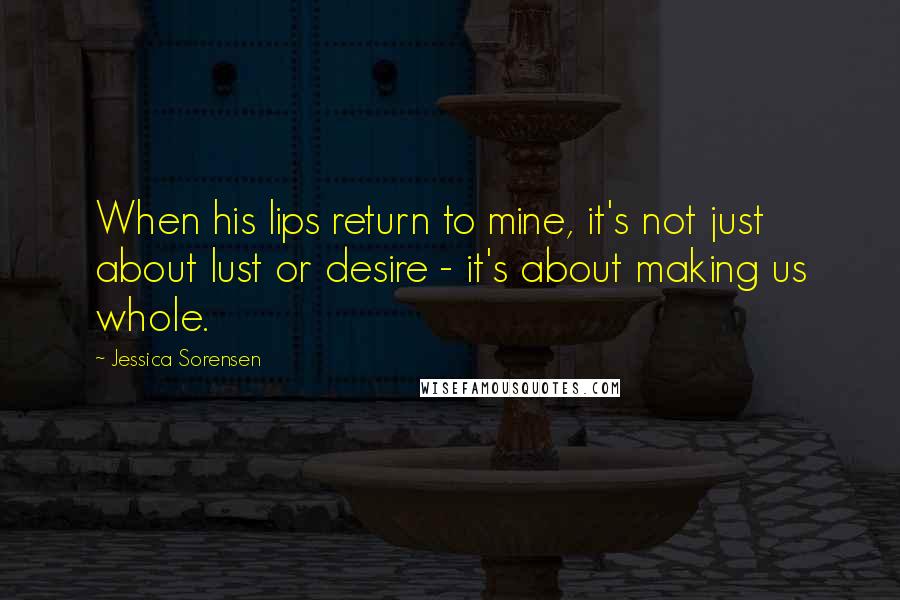 Jessica Sorensen Quotes: When his lips return to mine, it's not just about lust or desire - it's about making us whole.