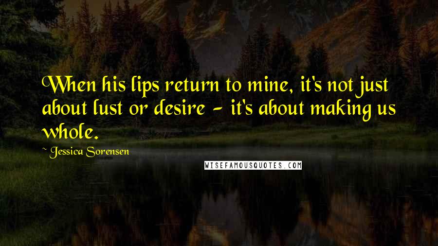 Jessica Sorensen Quotes: When his lips return to mine, it's not just about lust or desire - it's about making us whole.