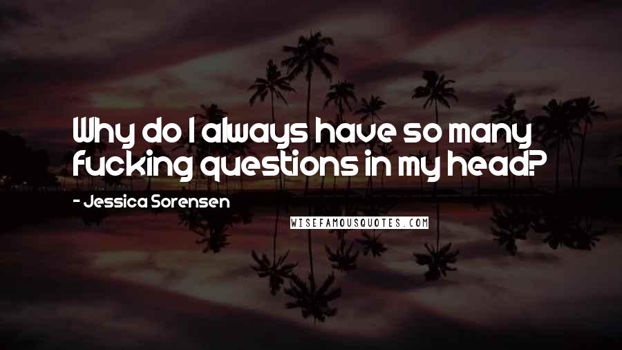 Jessica Sorensen Quotes: Why do I always have so many fucking questions in my head?