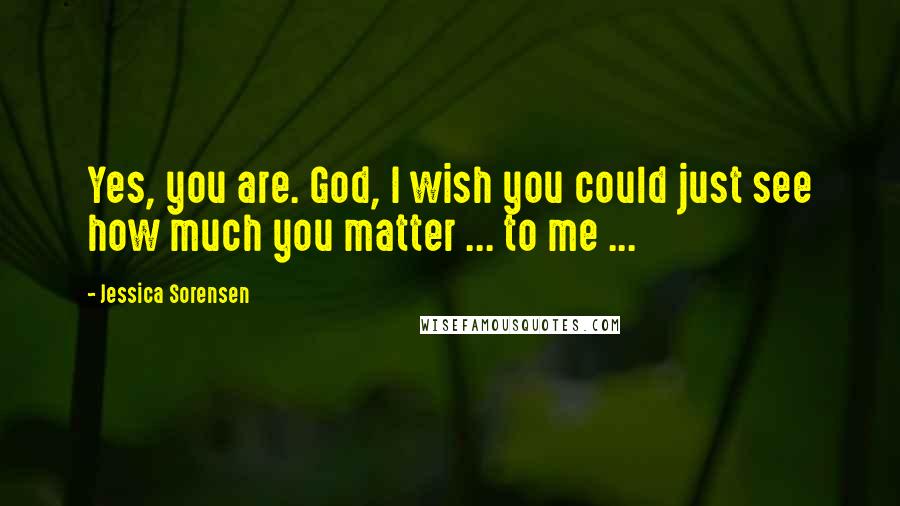 Jessica Sorensen Quotes: Yes, you are. God, I wish you could just see how much you matter ... to me ...