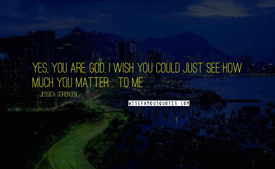 Jessica Sorensen Quotes: Yes, you are. God, I wish you could just see how much you matter ... to me ...