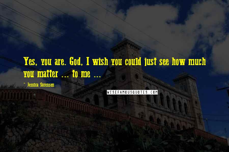 Jessica Sorensen Quotes: Yes, you are. God, I wish you could just see how much you matter ... to me ...