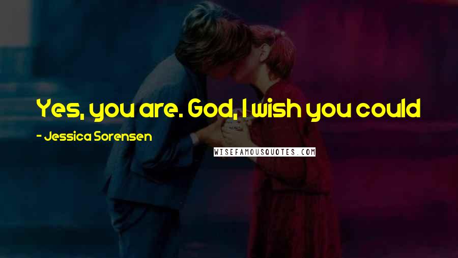 Jessica Sorensen Quotes: Yes, you are. God, I wish you could just see how much you matter ... to me ...