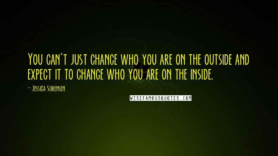 Jessica Sorensen Quotes: You can't just change who you are on the outside and expect it to change who you are on the inside.