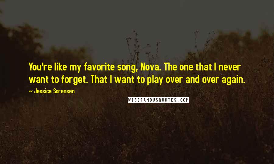 Jessica Sorensen Quotes: You're like my favorite song, Nova. The one that I never want to forget. That I want to play over and over again.