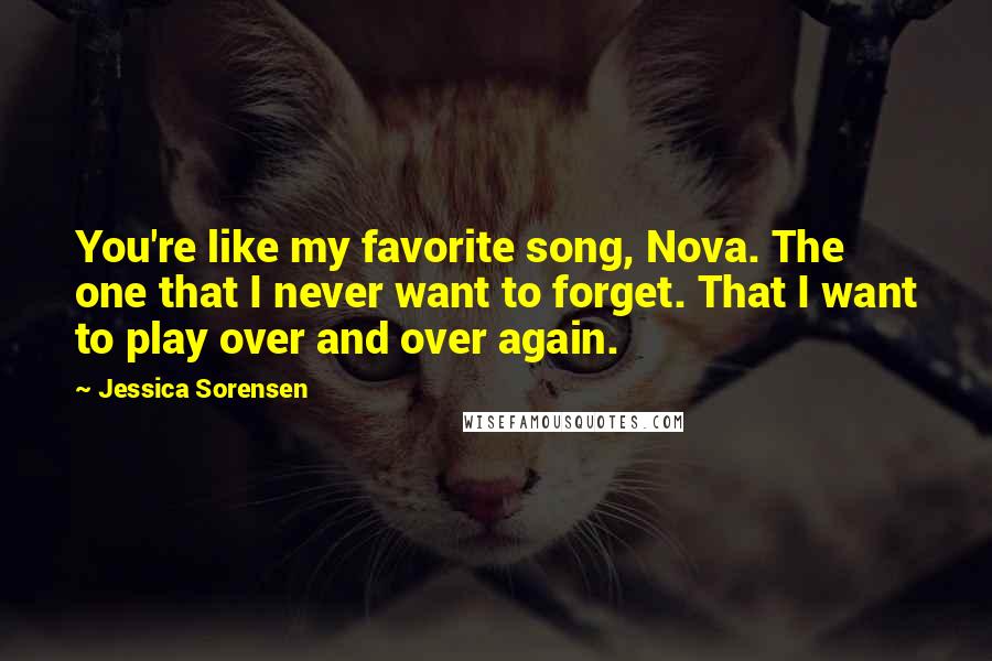 Jessica Sorensen Quotes: You're like my favorite song, Nova. The one that I never want to forget. That I want to play over and over again.