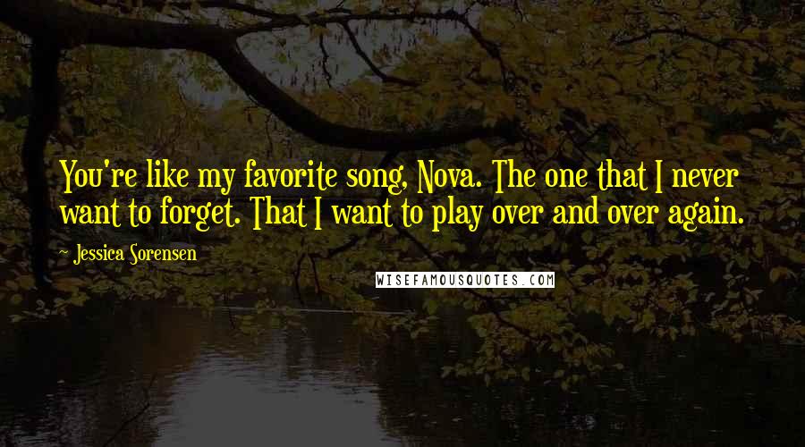 Jessica Sorensen Quotes: You're like my favorite song, Nova. The one that I never want to forget. That I want to play over and over again.