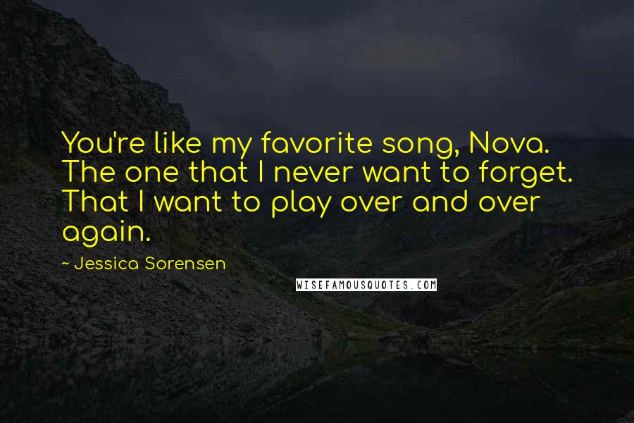 Jessica Sorensen Quotes: You're like my favorite song, Nova. The one that I never want to forget. That I want to play over and over again.