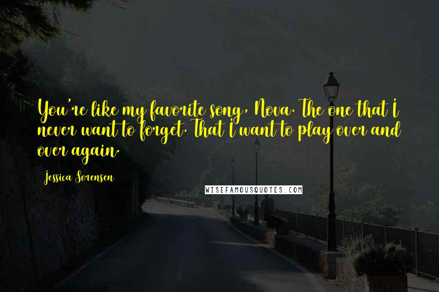 Jessica Sorensen Quotes: You're like my favorite song, Nova. The one that I never want to forget. That I want to play over and over again.