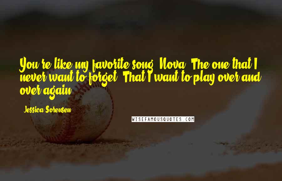 Jessica Sorensen Quotes: You're like my favorite song, Nova. The one that I never want to forget. That I want to play over and over again.