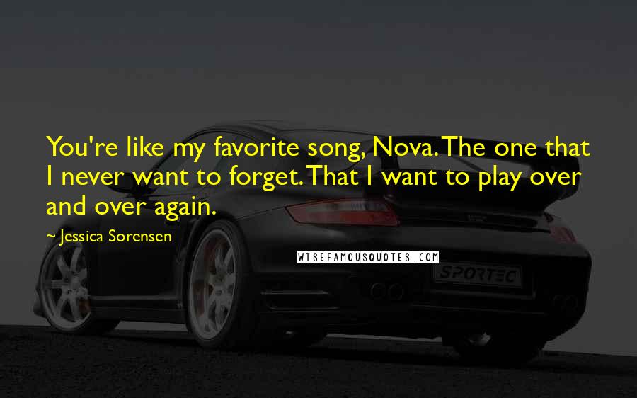 Jessica Sorensen Quotes: You're like my favorite song, Nova. The one that I never want to forget. That I want to play over and over again.