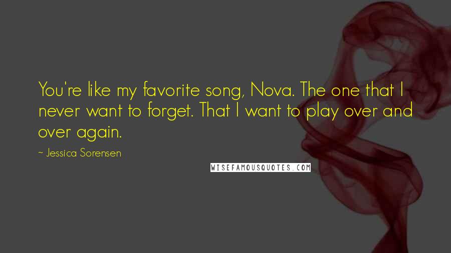 Jessica Sorensen Quotes: You're like my favorite song, Nova. The one that I never want to forget. That I want to play over and over again.