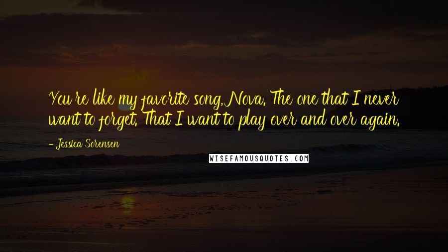 Jessica Sorensen Quotes: You're like my favorite song, Nova. The one that I never want to forget. That I want to play over and over again.