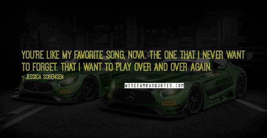 Jessica Sorensen Quotes: You're like my favorite song, Nova. The one that I never want to forget. That I want to play over and over again.