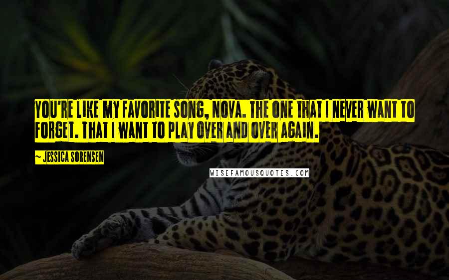 Jessica Sorensen Quotes: You're like my favorite song, Nova. The one that I never want to forget. That I want to play over and over again.