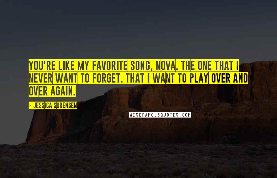 Jessica Sorensen Quotes: You're like my favorite song, Nova. The one that I never want to forget. That I want to play over and over again.