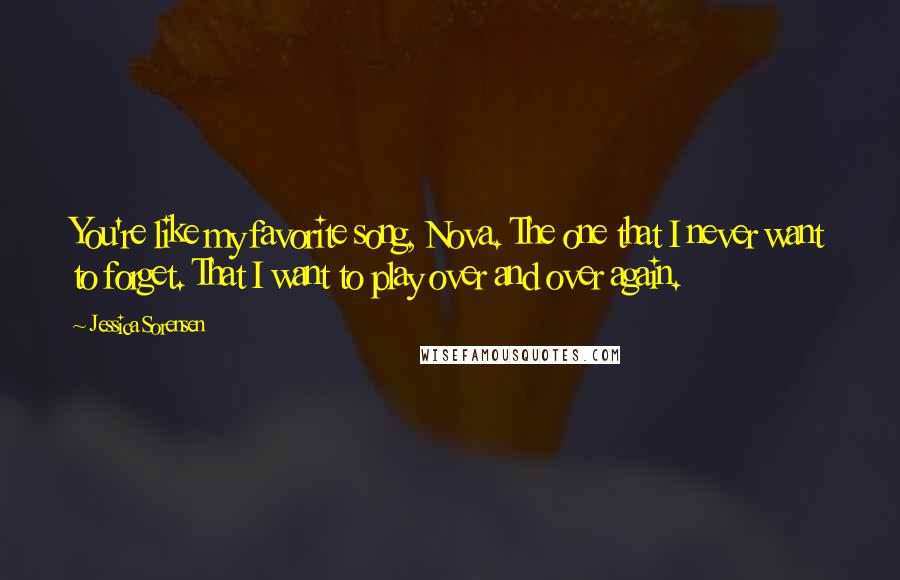 Jessica Sorensen Quotes: You're like my favorite song, Nova. The one that I never want to forget. That I want to play over and over again.