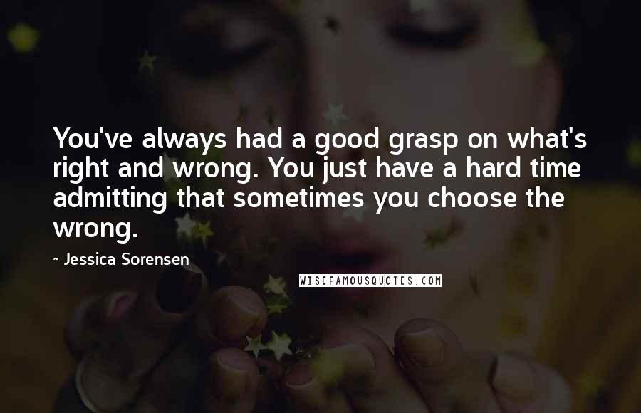 Jessica Sorensen Quotes: You've always had a good grasp on what's right and wrong. You just have a hard time admitting that sometimes you choose the wrong.