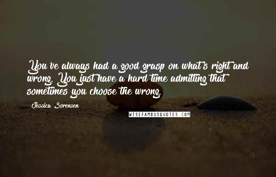 Jessica Sorensen Quotes: You've always had a good grasp on what's right and wrong. You just have a hard time admitting that sometimes you choose the wrong.