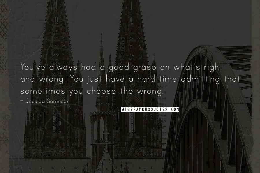 Jessica Sorensen Quotes: You've always had a good grasp on what's right and wrong. You just have a hard time admitting that sometimes you choose the wrong.